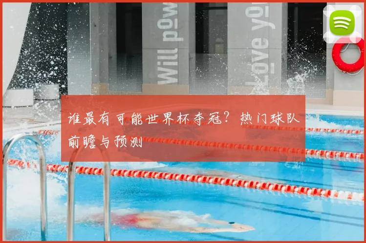 谁最有可能世界杯夺冠？热门球队前瞻与预测