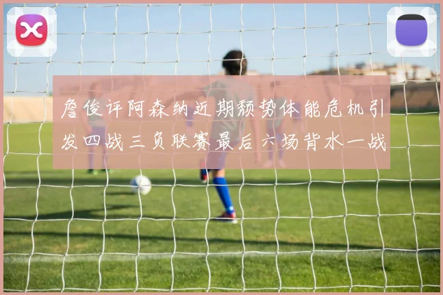 詹俊评阿森纳近期颓势体能危机引发四战三负联赛最后六场背水一战