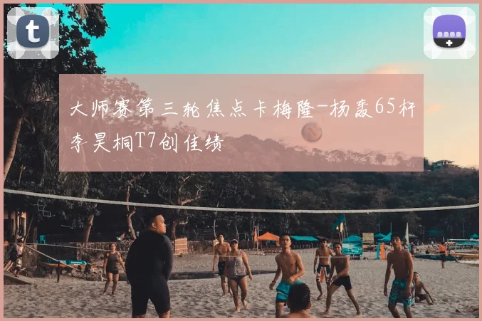 大师赛第三轮焦点卡梅隆-杨轰65杆李昊桐T7创佳绩
