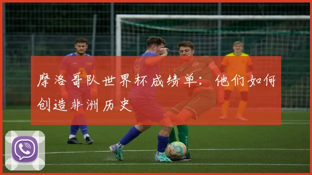 摩洛哥队世界杯成绩单：他们如何创造非洲历史