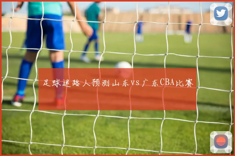 足球迷路人预测山东vs广东CBA比赛