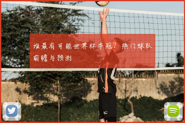 谁最有可能世界杯夺冠?热门球队前瞻与预测