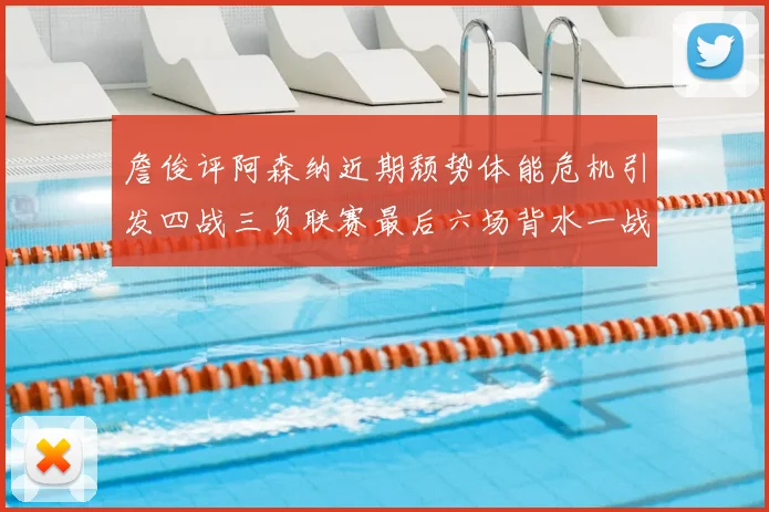 詹俊评阿森纳近期颓势体能危机引发四战三负联赛最后六场背水一战