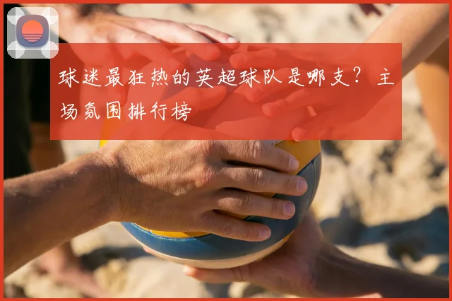 球迷最狂热的英超球队是哪支?主场氛围排行榜