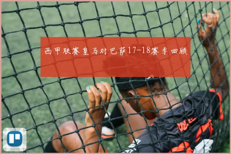 西甲联赛皇马对巴萨17-18赛季回顾