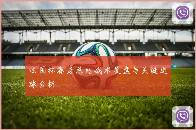 法国杯赛后总结战术复盘与关键进球分析