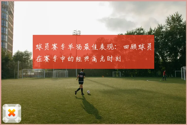 球员赛季单场最佳表现:回顾球员在赛季中的经典高光时刻